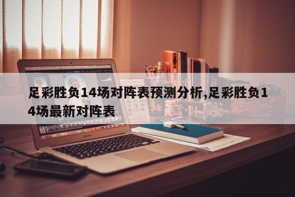 足彩胜负14场对阵表预测分析,足彩胜负14场最新对阵表